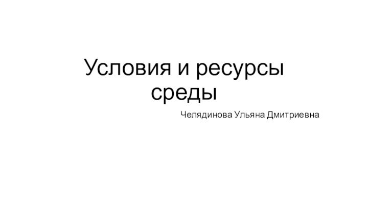 Условия и ресурсы средыЧелядинова Ульяна Дмитриевна