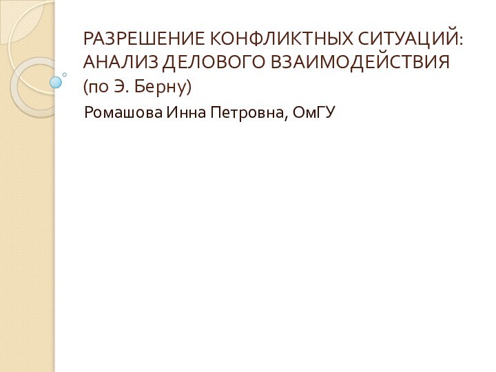 РАЗРЕШЕНИЕ КОНФЛИКТНЫХ СИТУАЦИЙ: АНАЛИЗ ДЕЛОВОГО ВЗАИМОДЕЙСТВИЯ (по Э. Берну)Ромашова Инна Петровна, ОмГУ