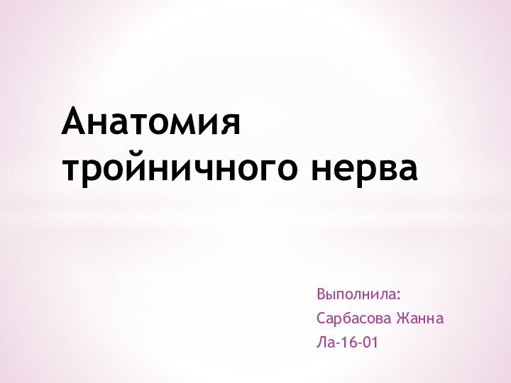 Выполнила:Сарбасова ЖаннаЛа-16-01Анатомия тройничного нерва