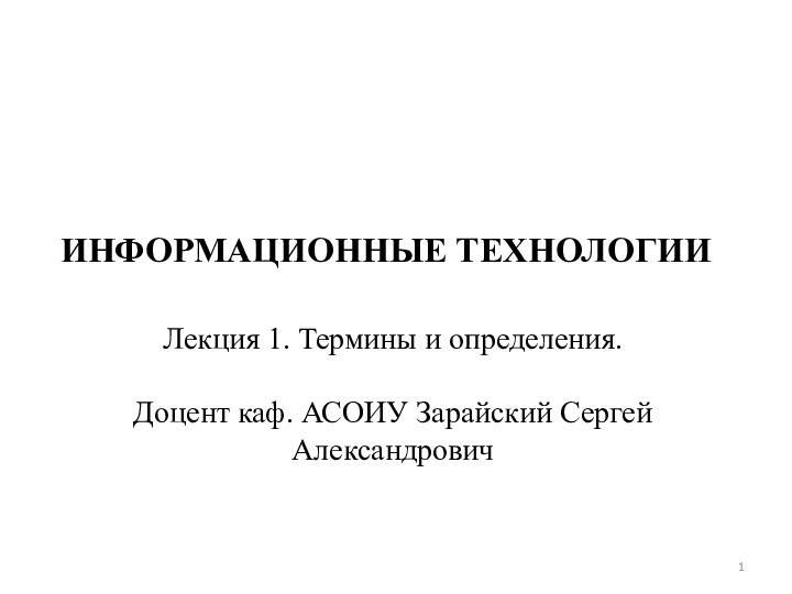 ИНФОРМАЦИОННЫЕ ТЕХНОЛОГИИЛекция 1. Термины и определения.Доцент каф. АСОИУ Зарайский Сергей Александрович