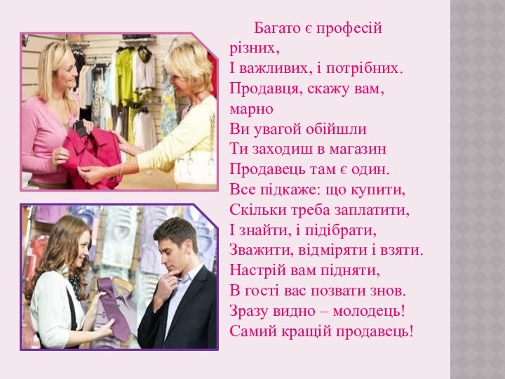 Багато є професій різних,І важливих, і потрібних.Продавця, скажу вам, марноВи увагой обійшлиТи