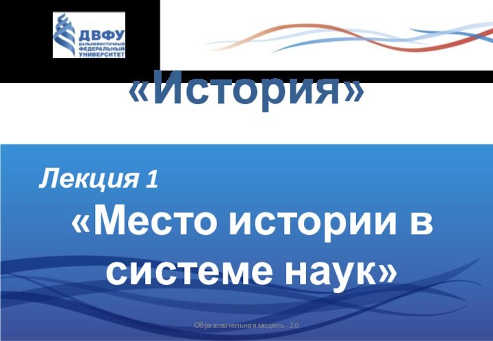 «История»   Лекция 1«Место истории в системе наук»Образовательная модель - 2.0