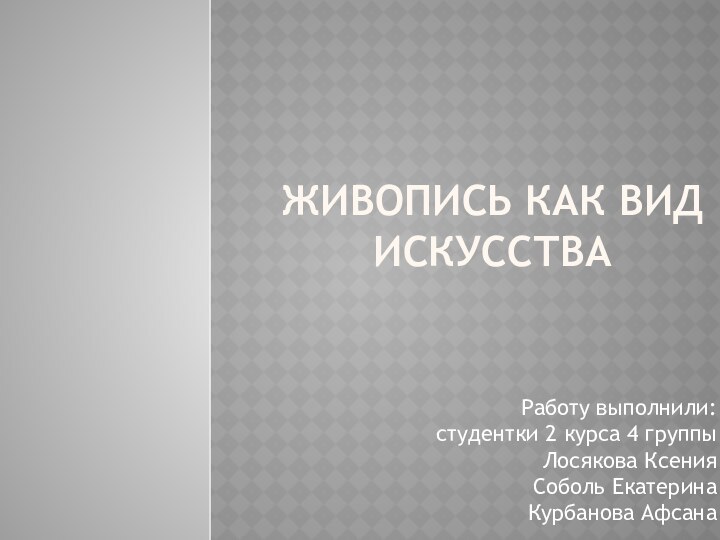 ЖИВОПИСЬ КАК ВИД ИСКУССТВА Работу выполнили:  студентки 2 курса 4 группы