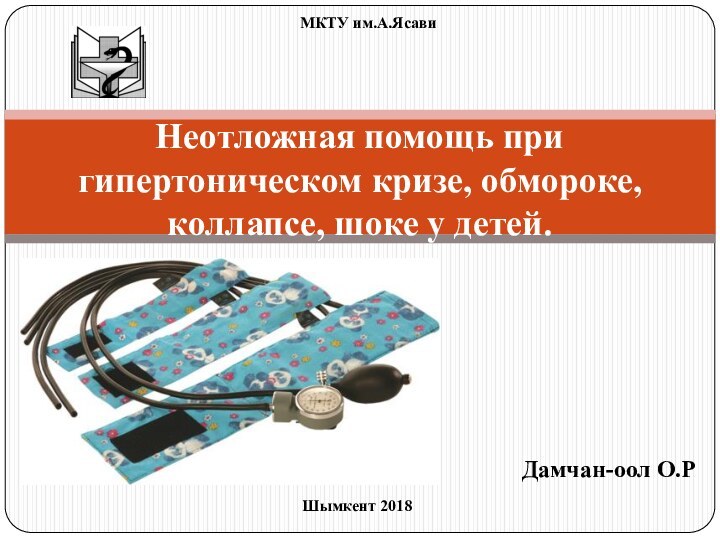 Дамчан-оол О.РНеотложная помощь при гипертоническом кризе, обмороке, коллапсе, шоке у детей.Шымкент 2018МКТУ им.А.Ясави