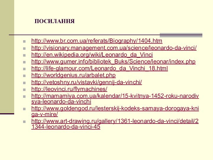 ПОСИЛАННЯ http://www.br.com.ua/referats/Biography/1404.htmhttp://visionary.management.com.ua/science/leonardo-da-vinci/http://en.wikipedia.org/wiki/Leonardo_da_Vincihttp://www.gumer.info/bibliotek_Buks/Science/leonar/index.phphttp://life-glamour.com/Leonardo_da_Vinchi_18.htmlhttp://worldgenius.ru/arbalet.phphttp://vetoshny.ru/vistavki/gennij-da-vinchi/http://leovinci.ru/flymachines/http://mamamiya.com.ua/kalendar/15-kvitnya-1452-roku-narodivsya-leonardo-da-vinchihttp://www.goldengod.ru/lesterskij-kodeks-samaya-dorogaya-kniga-v-mire/http://www.art-drawing.ru/gallery/1361-leonardo-da-vinci/detail/21344-leonardo-da-vinci-45