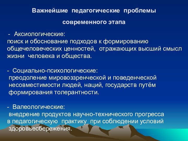 Важнейшие педагогические проблемы современного этапа Аксиологические: поиск и обоснование подходов к формированиюобщечеловеческих