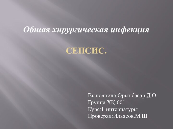 Общая хирургическая инфекция  СЕПСИС.  Выполнила:Орынбасар.Д.ОГруппа:ХҚ-601Курс:1-интернатурыПроверял:Ильясов.М.Ш