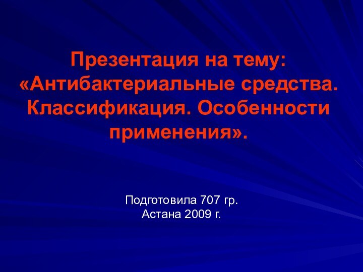 Презентация на тему: «Антибактериальные средства. Классификация. Особенности применения».Подготовила 707 гр.Астана 2009 г.