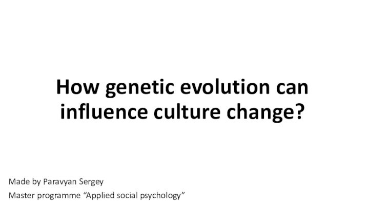 How genetic evolution can influence culture change?Made by Paravyan SergeyMaster programme “Applied social psychology”