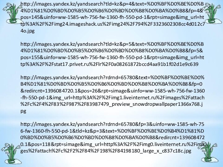 http://images.yandex.kz/yandsearch?tld=kz&p=4&text=%D0%BF%D0%BE%D0%B4%D1%81%D0%BD%D0%B5%D0%B6%D0%BD%D0%B8%D0%BA%D0%B8&fp=4&pos=145&uinfo=ww-1585-wh-756-fw-1360-fh-550-pd-1&rpt=simage&img_url=http%3A%2F%2Fimg24.imageshack.us%2Fimg24%2F794%2F3323602308cc4d012c74o.jpghttp://images.yandex.kz/yandsearch?tld=kz&p=5&text=%D0%BF%D0%BE%D0%B4%D1%81%D0%BD%D0%B5%D0%B6%D0%BD%D0%B8%D0%BA%D0%B8&fp=5&pos=155&uinfo=ww-1585-wh-756-fw-1360-fh-550-pd-1&rpt=simage&img_url=http%3A%2F%2Fstat17.privet.ru%2Flr%2F0a08261872bccd4aa91b1f02d1e9c639http://images.yandex.kz/yandsearch?rdrnd=65780&text=%D0%BF%D0%BE%D0%B4%D1%81%D0%BD%D0%B5%D0%B6%D0%BD%D0%B8%D0%BA%D0%B8&fp=0&redircnt=1396084720.1&pos=26&rpt=simage&uinfo=ww-1585-wh-756-fw-1360-fh-550-pd-1&img_url=http%3A%2F%2Fimg1.liveinternet.ru%2Fimages%2Fattach%2Fc%2F4%2F83%2F987%2F83987479_preview_snowdropwallpaper1366x768.jpghttp://images.yandex.kz/yandsearch?rdrnd=65780&fp=3&uinfo=ww-1585-wh-756-fw-1360-fh-550-pd-1&tld=kz&p=3&text=%D0%BF%D0%BE%D0%B4%D1%81%D0%BD%D0%B5%D0%B6%D0%BD%D0%B8%D0%BA%D0%B8&redircnt=1396084720.1&pos=118&rpt=simage&img_url=http%3A%2F%2Fimg0.liveinternet.ru%2Fimages%2Fattach%2Fc%2F2%2F84%2F198%2F84198180_large_x_c837c18c.jpg