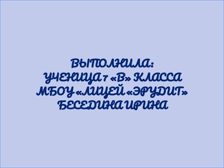 ВЫПОЛНИЛА:УЧЕНИЦА 7 «В» КЛАССАМБОУ «ЛИЦЕЙ «ЭРУДИТ» БЕСЕДИНА ИРИНА