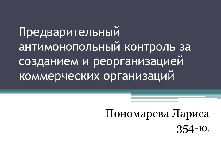 Предварительный антимонопольный контроль за созданием и реорганизацией коммерческих организацийПономарева Лариса354-ю.