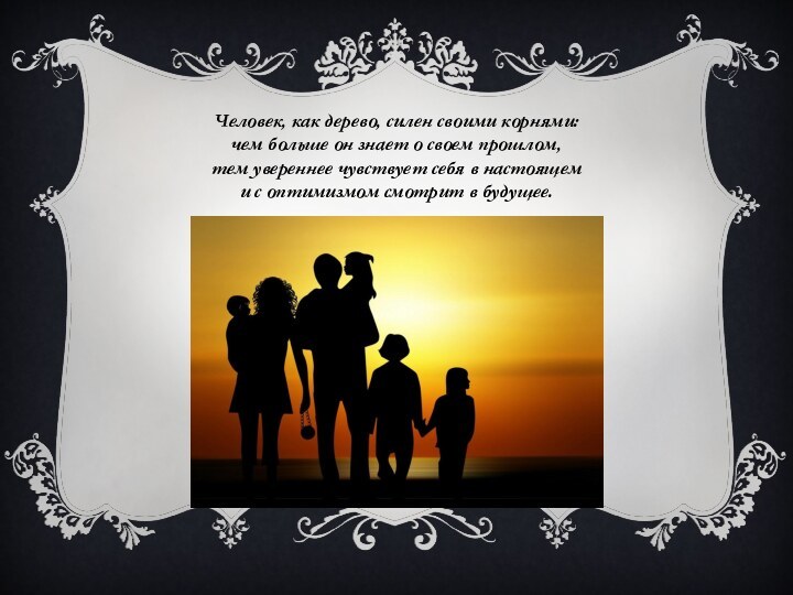 Человек, как дерево, силен своими корнями:чем больше он знает о своем прошлом,тем