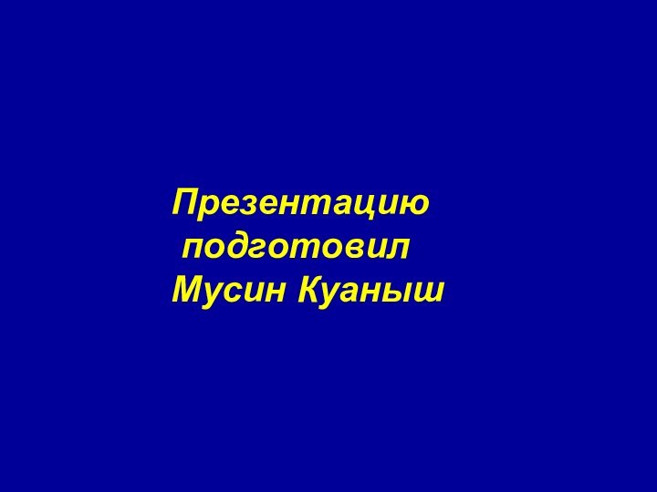 Презентацию  подготовил  Мусин Куаныш