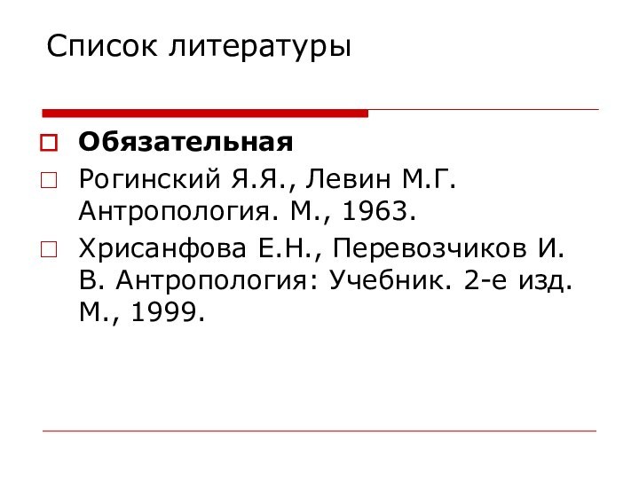 Список литературы ОбязательнаяРогинский Я.Я., Левин М.Г. Антропология. М., 1963. Хрисанфова Е.Н., Перевозчиков