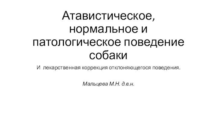 Атавистическое, нормальное и патологическое поведение собакиИ лекарственная коррекция отклоняющегося поведения.Мальцева М.Н. д.в.н.