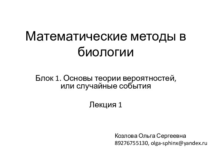 Математические методы в биологииБлок 1. Основы теории вероятностей, или случайные событияЛекция 1Козлова Ольга Сергеевна89276755130, olga-sphinx@yandex.ru