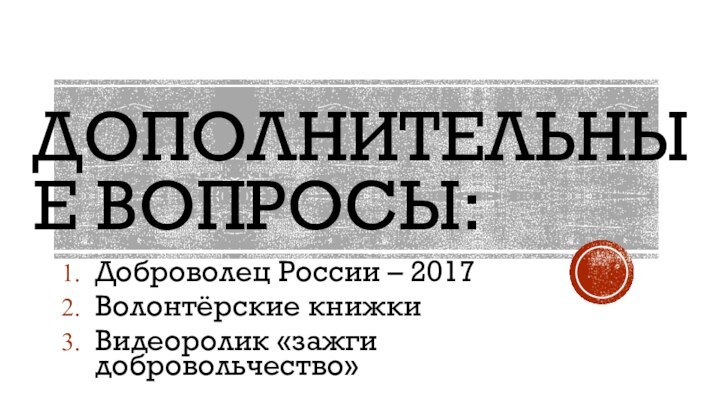 ДОПОЛНИТЕЛЬНЫЕ ВОПРОСЫ:Доброволец России – 2017Волонтёрские книжкиВидеоролик «зажги добровольчество»