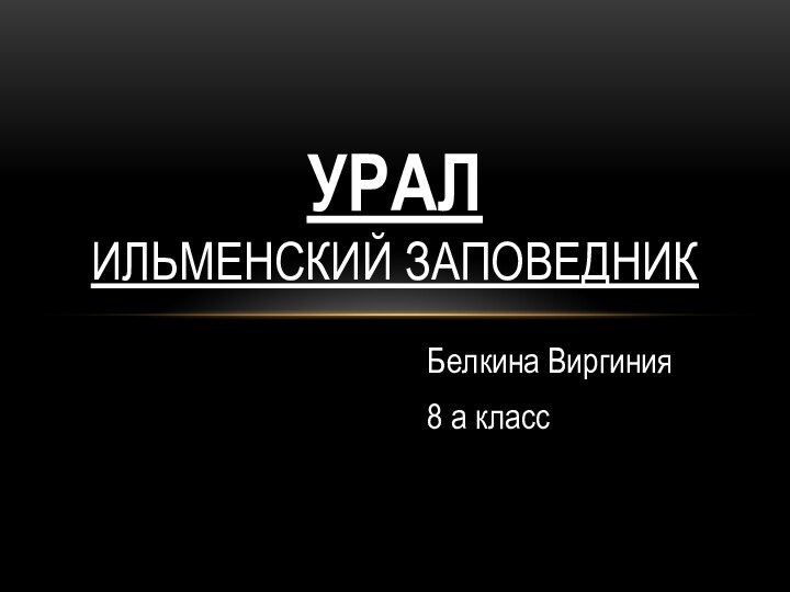 Белкина Виргиния8 а классУРАЛ ИЛЬМЕНСКИЙ ЗАПОВЕДНИК