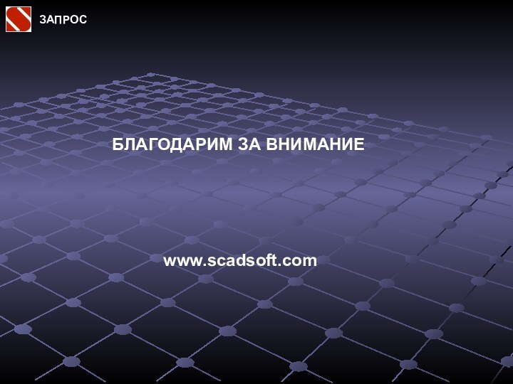 БЛАГОДАРИМ ЗА ВНИМАНИЕwww.scadsoft.comЗАПРОС