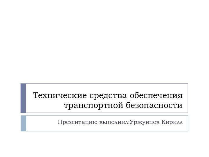 Технические средства обеспечения транспортной безопасностиПрезентацию выполнил:Уржунцев Кирилл