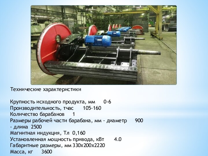 Технические характеристикиКрупность исходного продукта, мм	0-6Производительность, тчас	105-160Количество барабанов	1Размеры рабочей части барабана, мм -