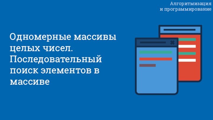 Алгоритмизация  и программированиеОдномерные массивы целых чисел.Последовательный поиск элементов в массиве