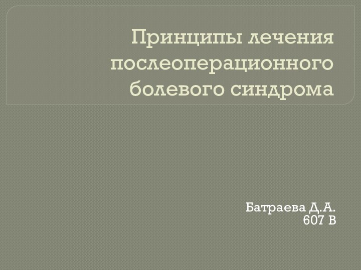 Принципы лечения послеоперационного болевого синдромаБатраева Д.А.607 В