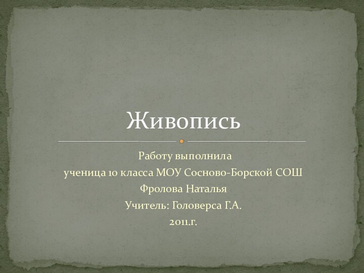 Работу выполнилаученица 10 класса МОУ Сосново-Борской СОШФролова НатальяУчитель: Головерса Г.А.2011.г.Живопись