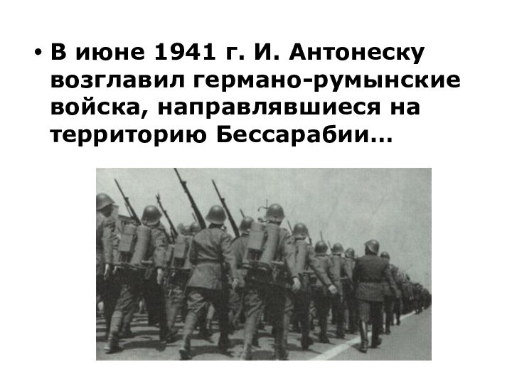 В июне 1941 г. И. Антонеску возглавил германо-румынские войска, направлявшиеся на территорию Бессарабии…