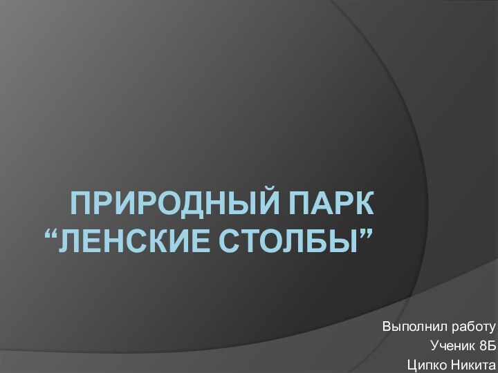 ПРИРОДНЫЙ ПАРК “ЛЕНСКИЕ СТОЛБЫ”Выполнил работуУченик 8БЦипко Никита