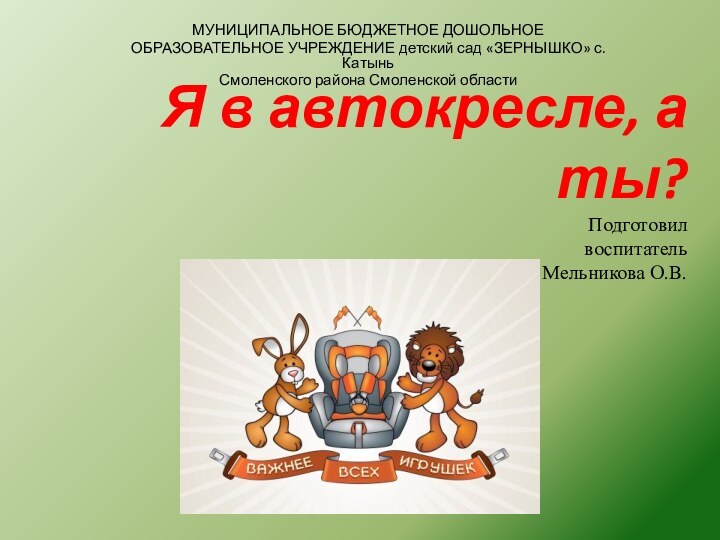 Я в автокресле, а ты? Подготовил воспитатель Мельникова О.В.МУНИЦИПАЛЬНОЕ БЮДЖЕТНОЕ ДОШОЛЬНОЕОБРАЗОВАТЕЛЬНОЕ УЧРЕЖДЕНИЕ