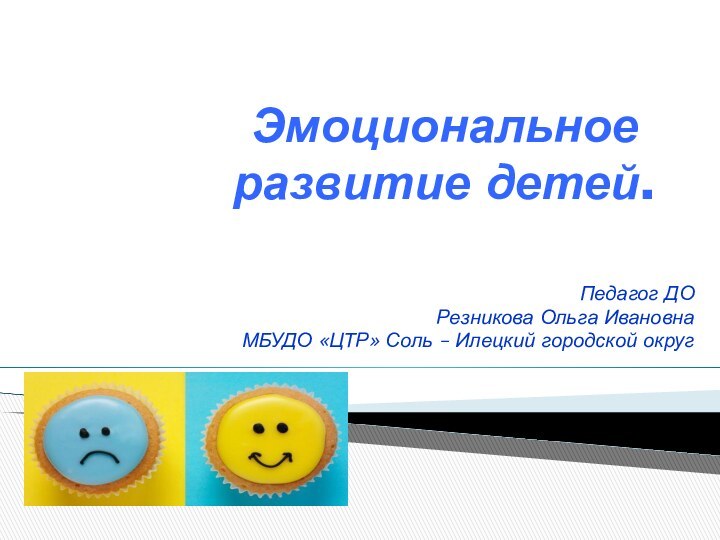 Эмоциональное развитие детей.Педагог ДО Резникова Ольга ИвановнаМБУДО «ЦТР» Соль – Илецкий городской округ