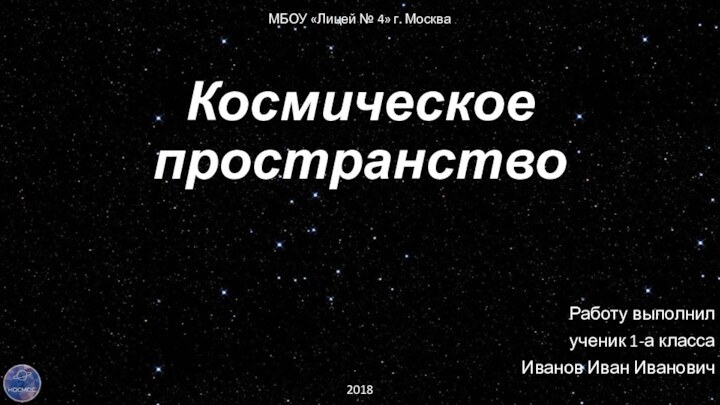 Космическое пространствоРаботу выполнилученик 1-а класса Иванов Иван ИвановичМБОУ «Лицей № 4» г. Москва2018