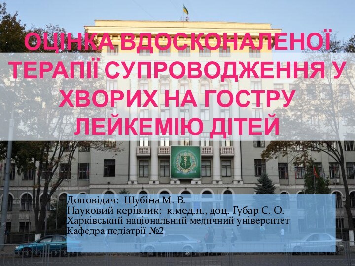 ОЦІНКА ВДОСКОНАЛЕНОЇ ТЕРАПІЇ СУПРОВОДЖЕННЯ У ХВОРИХ НА ГОСТРУ ЛЕЙКЕМІЮ ДІТЕЙ Доповідач: Шубіна