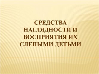 Средства наглядности. Восприятие их слепыми детьми