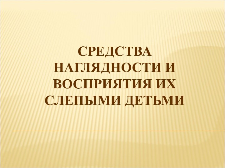 СРЕДСТВА НАГЛЯДНОСТИ И ВОСПРИЯТИЯ ИХ СЛЕПЫМИ ДЕТЬМИ