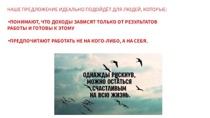 НАШЕ ПРЕДЛОЖЕНИЕ ИДЕАЛЬНО ПОДОЙДЁТ ДЛЯ ЛЮДЕЙ, КОТОРЫЕ: ПОНИМАЮТ, ЧТО ДОХОДЫ ЗАВИСЯТ ТОЛЬКО ОТ РЕЗУЛЬТАТОВ