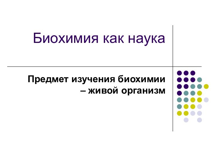 Биохимия как наука Предмет изучения биохимии – живой организм