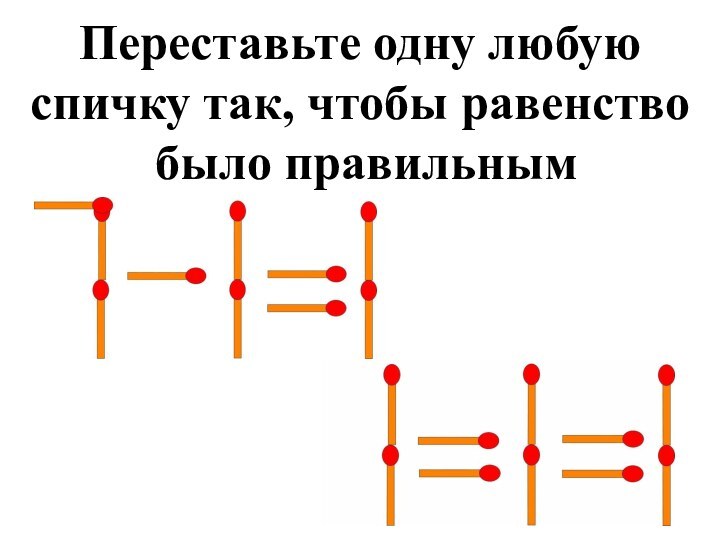 Переставьте одну любую  спичку так, чтобы равенство  было правильным