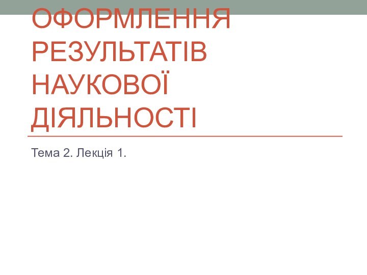 ОФОРМЛЕННЯ РЕЗУЛЬТАТІВ НАУКОВОЇ ДІЯЛЬНОСТІТема 2. Лекція 1.