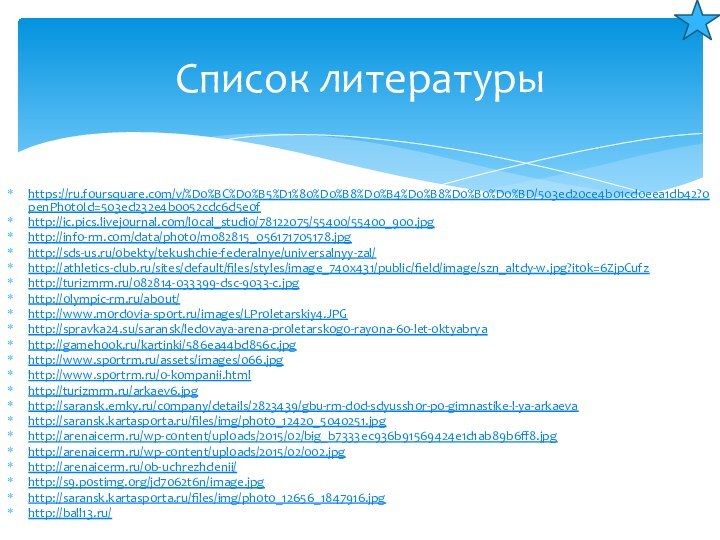 https://ru.foursquare.com/v/%D0%BC%D0%B5%D1%80%D0%B8%D0%B4%D0%B8%D0%B0%D0%BD/503ed20ce4b01cd0eea1db42?openPhotoId=503ed232e4b0052cdc6d5e0fhttp://ic.pics.livejournal.com/local_studio/78122075/55400/55400_900.jpghttp://info-rm.com/data/photo/m082815_056171705178.jpghttp://sds-us.ru/obekty/tekushchie-federalnye/universalnyy-zal/http://athletics-club.ru/sites/default/files/styles/image_740x431/public/field/image/szn_altdy-w.jpg?itok=6ZjpCufzhttp://turizmrm.ru/082814-033399-dsc-9033-c.jpghttp://olympic-rm.ru/about/http://www.mordovia-sport.ru/images/LProletarskiy4.JPGhttp://spravka24.su/saransk/ledovaya-arena-proletarskogo-rayona-60-let-oktyabryahttp://gamehook.ru/kartinki/586ea44bd856c.jpghttp://www.sportrm.ru/assets/images/066.jpghttp://www.sportrm.ru/o-kompanii.htmlhttp://turizmrm.ru/arkaev6.jpghttp://saransk.emky.ru/company/details/2823439/gbu-rm-dod-sdyusshor-po-gimnastike-l-ya-arkaevahttp://saransk.kartasporta.ru/files/img/photo_12420_5040251.jpghttp://arenaicerm.ru/wp-content/uploads/2015/02/big_b7333ec936b91569424e1d1ab89b6ff8.jpghttp://arenaicerm.ru/wp-content/uploads/2015/02/002.jpghttp://arenaicerm.ru/ob-uchrezhdenii/http://s9.postimg.org/jd7062t6n/image.jpghttp://saransk.kartasporta.ru/files/img/photo_12656_1847916.jpghttp://ball13.ru/Список литературы