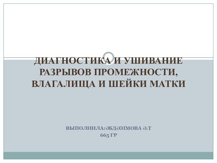 ВЫПОЛНИЛА:ӘБДӘЗІМОВА Ә.Т665 ГРДИАГНОСТИКА И УШИВАНИЕ РАЗРЫВОВ ПРОМЕЖНОСТИ,ВЛАГАЛИЩА И ШЕЙКИ МАТКИ