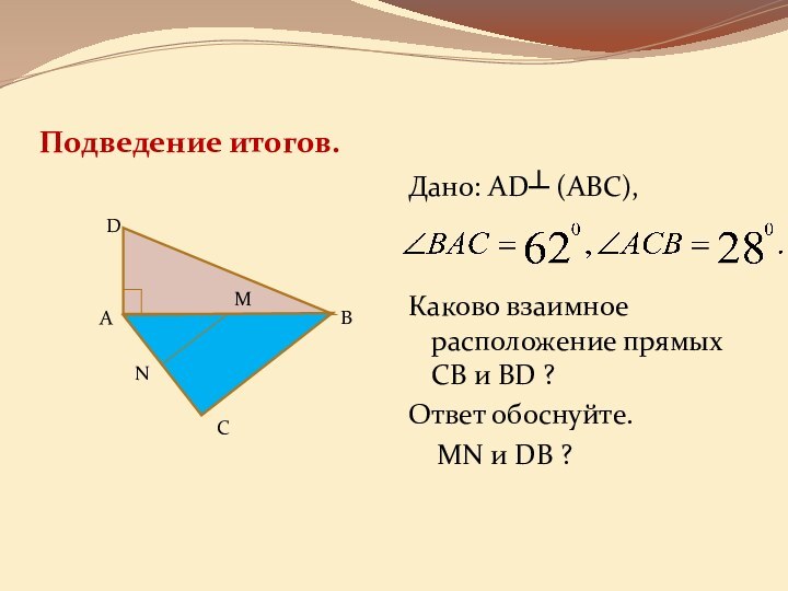 Подведение итогов.Дано: AD┴ (АВС),Каково взаимное расположение прямых СВ и BD ?Ответ обоснуйте.