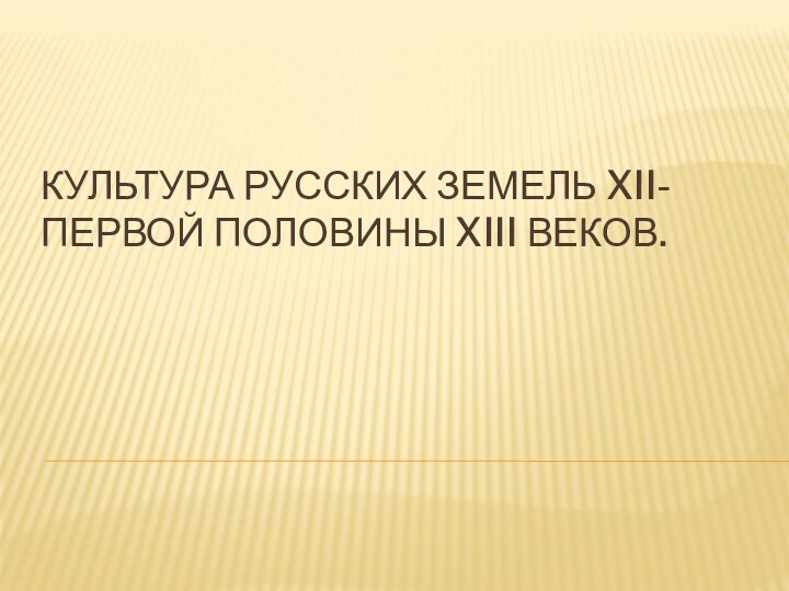 КУЛЬТУРА РУССКИХ ЗЕМЕЛЬ XII- ПЕРВОЙ ПОЛОВИНЫ XIII ВЕКОВ.