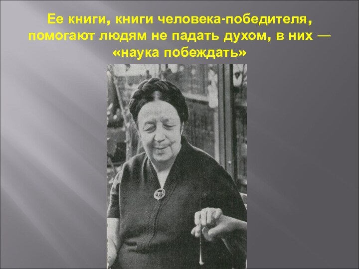 Ее книги, книги человека-победителя, помогают людям не падать духом, в них — «наука побеждать»