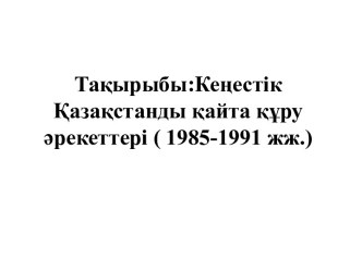 Кеңестік Қазақстанды қайта құру әрекеттері ( 1985-1991 жж.)