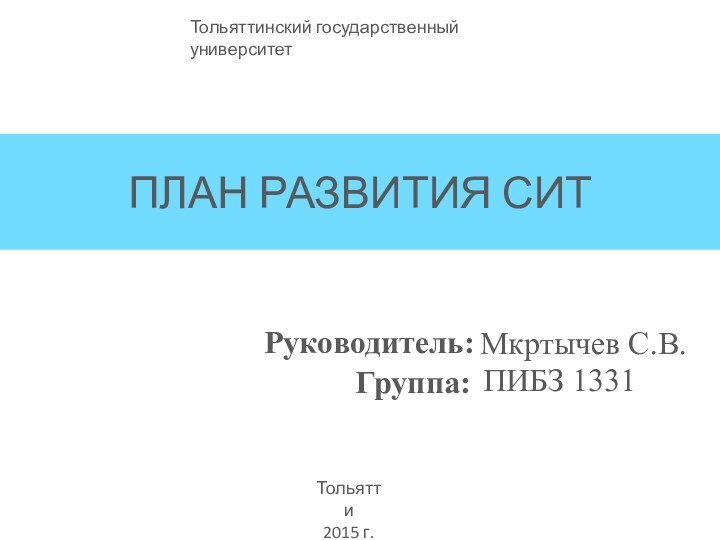 ПЛАН РАЗВИТИЯ СИТТольяттинский государственный университетТольятти 2015 г.Руководитель:Группа:Мкртычев С.В.ПИБЗ 1331