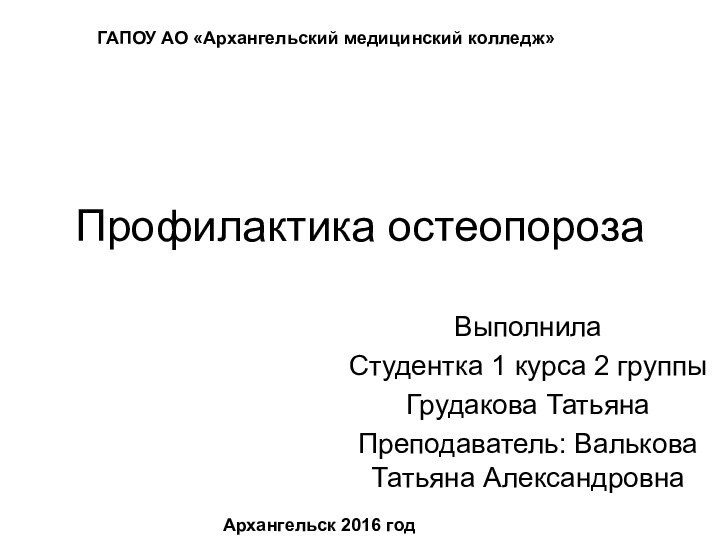 Профилактика остеопорозаВыполнилаСтудентка 1 курса 2 группыГрудакова ТатьянаПреподаватель: Валькова Татьяна АлександровнаГАПОУ АО «Архангельский медицинский колледж»Архангельск 2016 год