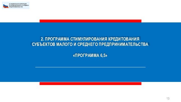 2. ПРОГРАММА СТИМУЛИРОВАНИЯ КРЕДИТОВАНИЯ СУБЪЕКТОВ МАЛОГО И СРЕДНЕГО ПРЕДПРИНИМАТЕЛЬСТВА«ПРОГРАММА 6,5»13